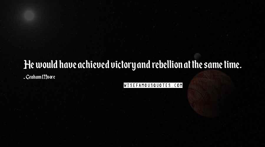 Graham Moore Quotes: He would have achieved victory and rebellion at the same time.