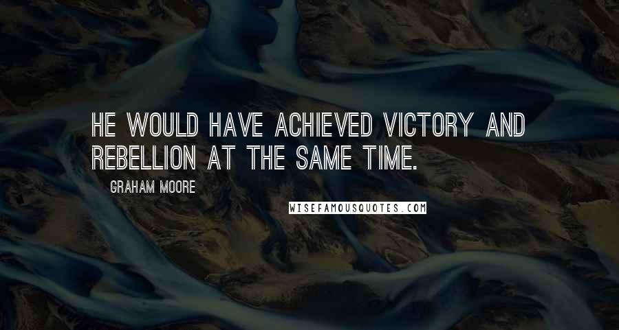 Graham Moore Quotes: He would have achieved victory and rebellion at the same time.
