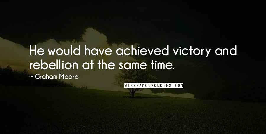 Graham Moore Quotes: He would have achieved victory and rebellion at the same time.