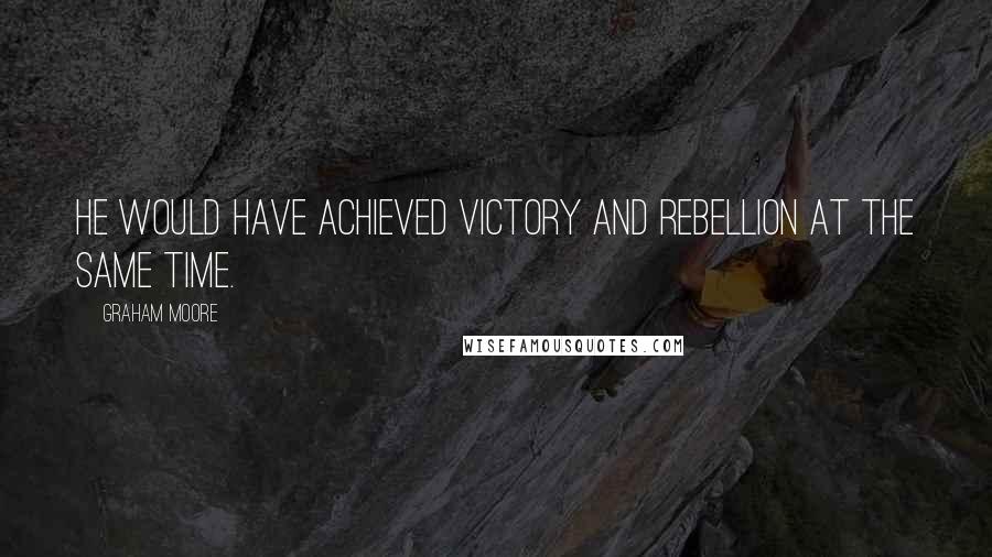 Graham Moore Quotes: He would have achieved victory and rebellion at the same time.