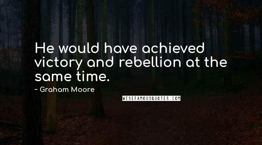 Graham Moore Quotes: He would have achieved victory and rebellion at the same time.