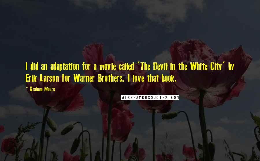 Graham Moore Quotes: I did an adaptation for a movie called 'The Devil in the White City' by Erik Larson for Warner Brothers. I love that book.