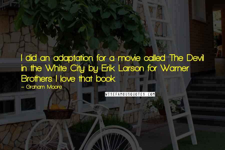 Graham Moore Quotes: I did an adaptation for a movie called 'The Devil in the White City' by Erik Larson for Warner Brothers. I love that book.