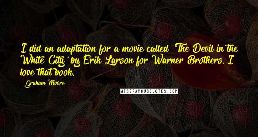 Graham Moore Quotes: I did an adaptation for a movie called 'The Devil in the White City' by Erik Larson for Warner Brothers. I love that book.