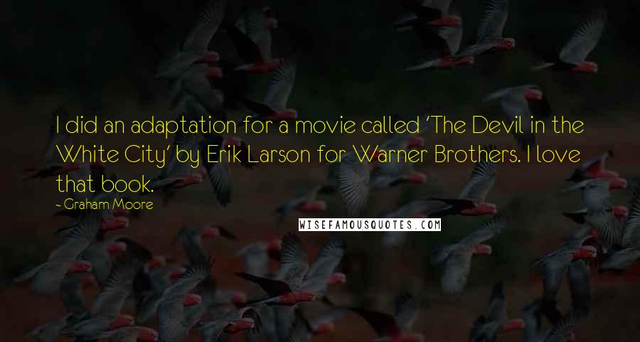 Graham Moore Quotes: I did an adaptation for a movie called 'The Devil in the White City' by Erik Larson for Warner Brothers. I love that book.
