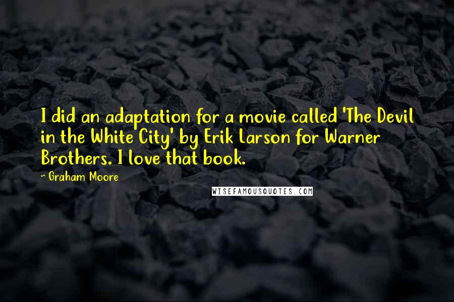 Graham Moore Quotes: I did an adaptation for a movie called 'The Devil in the White City' by Erik Larson for Warner Brothers. I love that book.