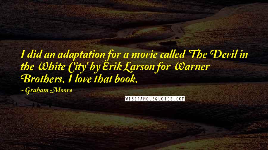 Graham Moore Quotes: I did an adaptation for a movie called 'The Devil in the White City' by Erik Larson for Warner Brothers. I love that book.