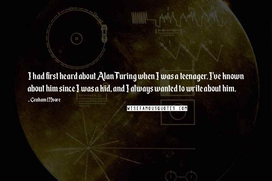 Graham Moore Quotes: I had first heard about Alan Turing when I was a teenager. I've known about him since I was a kid, and I always wanted to write about him.