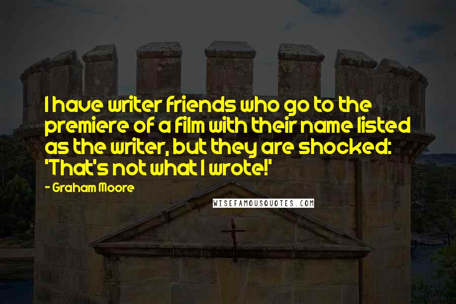 Graham Moore Quotes: I have writer friends who go to the premiere of a film with their name listed as the writer, but they are shocked: 'That's not what I wrote!'