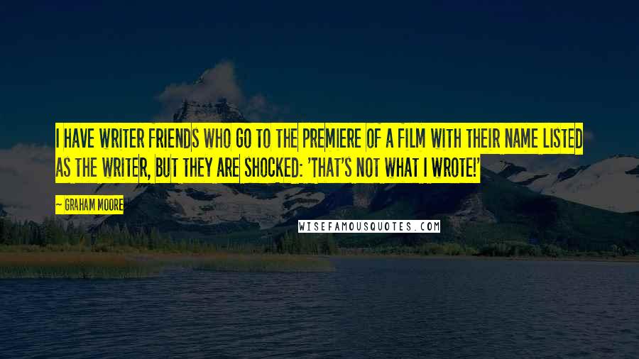 Graham Moore Quotes: I have writer friends who go to the premiere of a film with their name listed as the writer, but they are shocked: 'That's not what I wrote!'