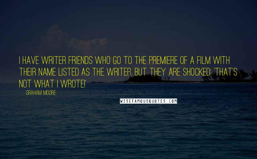 Graham Moore Quotes: I have writer friends who go to the premiere of a film with their name listed as the writer, but they are shocked: 'That's not what I wrote!'