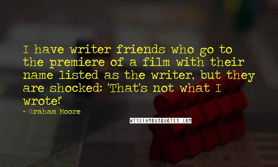 Graham Moore Quotes: I have writer friends who go to the premiere of a film with their name listed as the writer, but they are shocked: 'That's not what I wrote!'