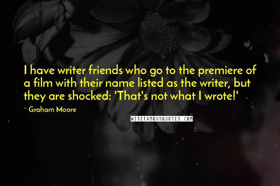 Graham Moore Quotes: I have writer friends who go to the premiere of a film with their name listed as the writer, but they are shocked: 'That's not what I wrote!'