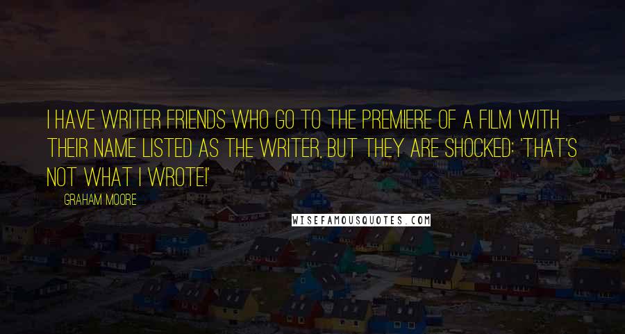 Graham Moore Quotes: I have writer friends who go to the premiere of a film with their name listed as the writer, but they are shocked: 'That's not what I wrote!'