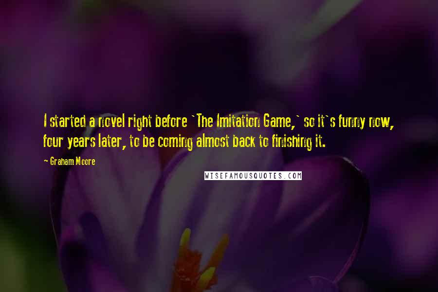Graham Moore Quotes: I started a novel right before 'The Imitation Game,' so it's funny now, four years later, to be coming almost back to finishing it.