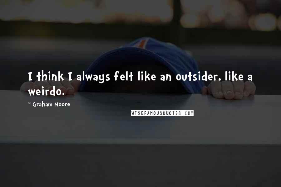 Graham Moore Quotes: I think I always felt like an outsider, like a weirdo.