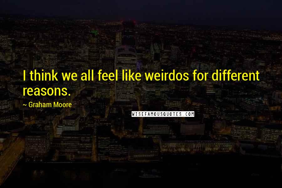 Graham Moore Quotes: I think we all feel like weirdos for different reasons.