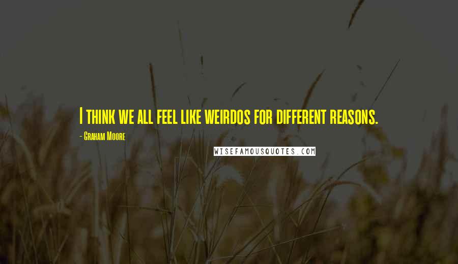 Graham Moore Quotes: I think we all feel like weirdos for different reasons.