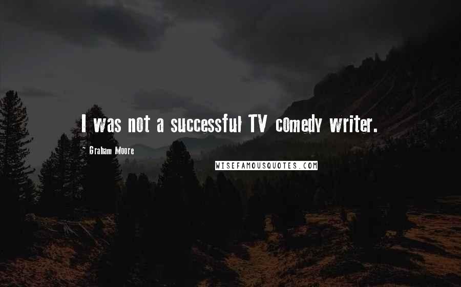 Graham Moore Quotes: I was not a successful TV comedy writer.