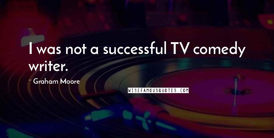 Graham Moore Quotes: I was not a successful TV comedy writer.