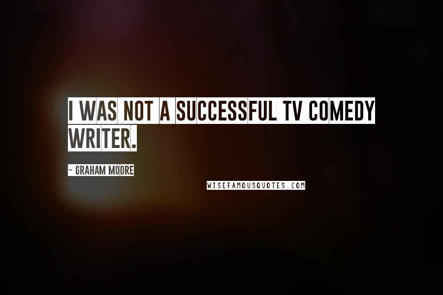 Graham Moore Quotes: I was not a successful TV comedy writer.