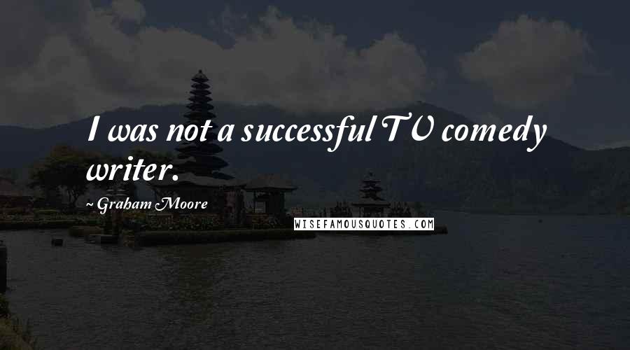 Graham Moore Quotes: I was not a successful TV comedy writer.