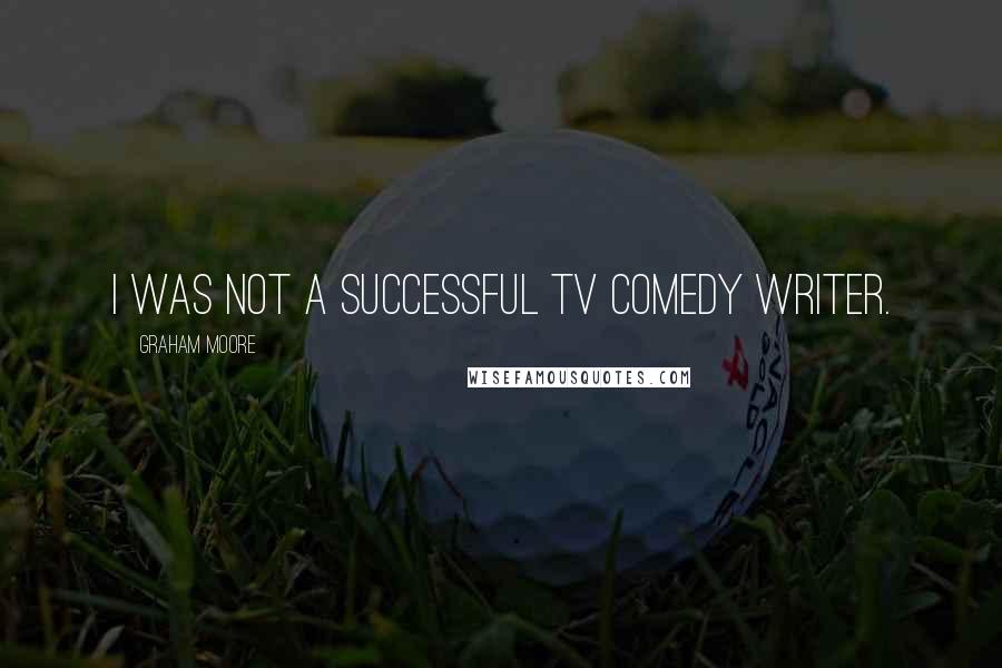 Graham Moore Quotes: I was not a successful TV comedy writer.