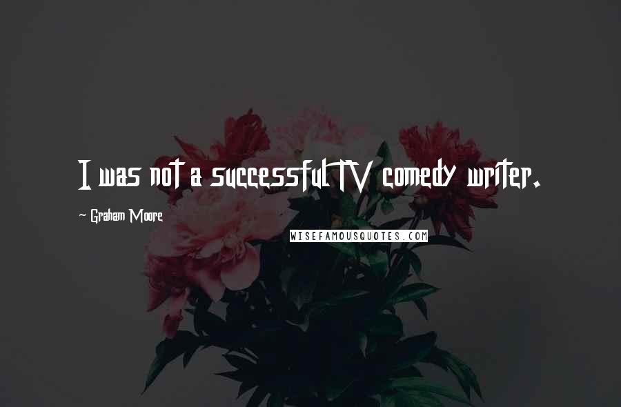 Graham Moore Quotes: I was not a successful TV comedy writer.