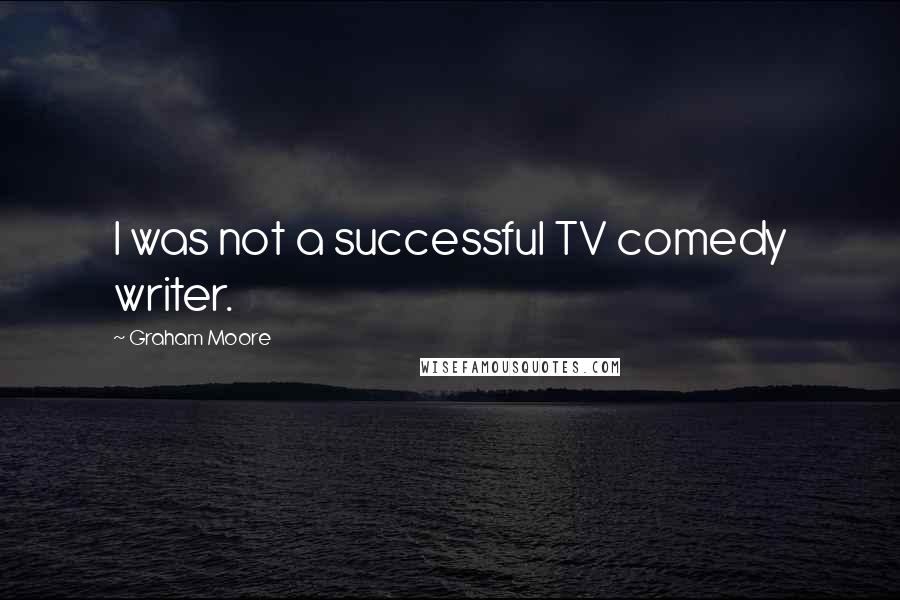 Graham Moore Quotes: I was not a successful TV comedy writer.