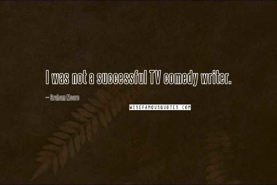 Graham Moore Quotes: I was not a successful TV comedy writer.