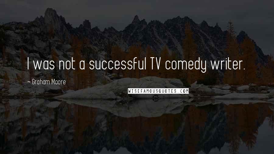 Graham Moore Quotes: I was not a successful TV comedy writer.