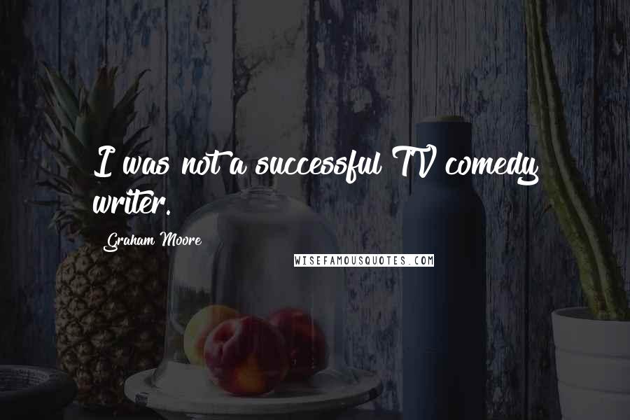 Graham Moore Quotes: I was not a successful TV comedy writer.