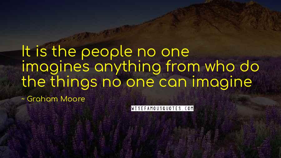 Graham Moore Quotes: It is the people no one imagines anything from who do the things no one can imagine