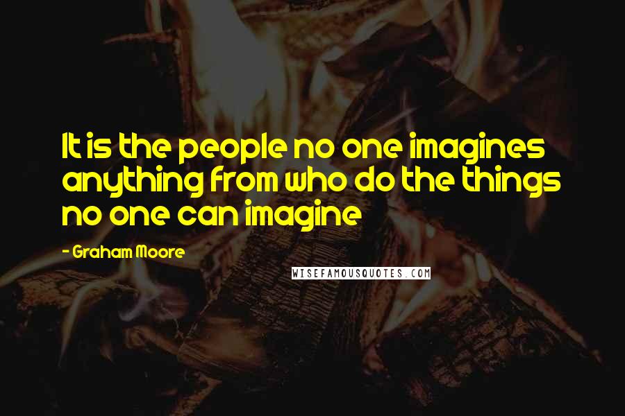 Graham Moore Quotes: It is the people no one imagines anything from who do the things no one can imagine