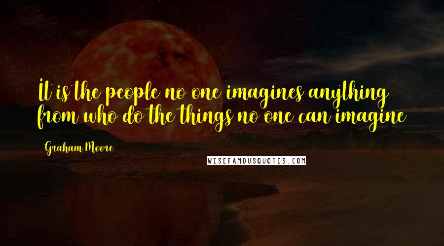 Graham Moore Quotes: It is the people no one imagines anything from who do the things no one can imagine