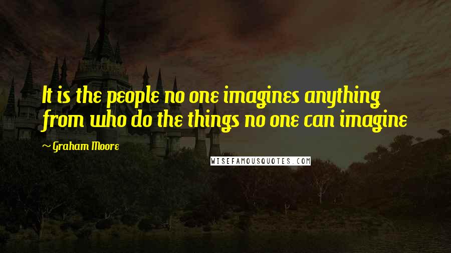 Graham Moore Quotes: It is the people no one imagines anything from who do the things no one can imagine