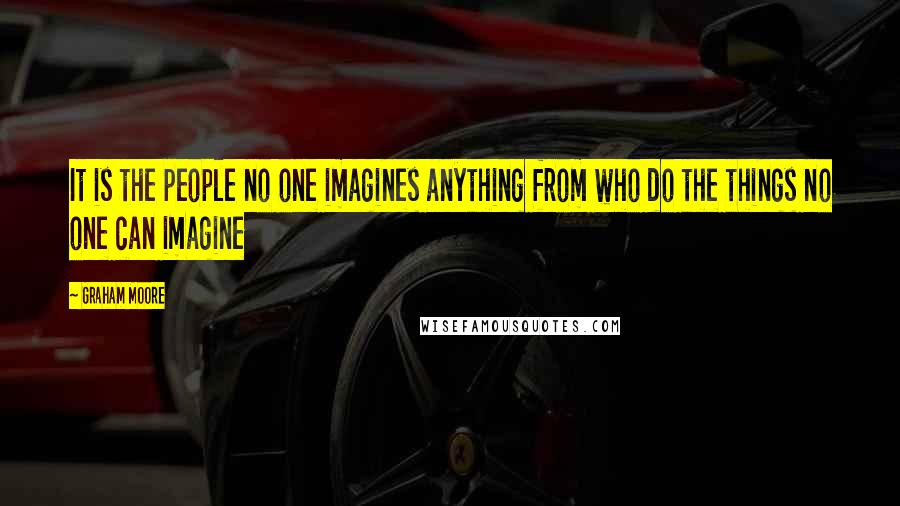Graham Moore Quotes: It is the people no one imagines anything from who do the things no one can imagine