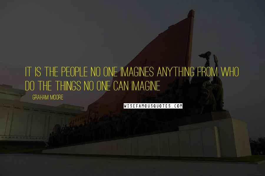 Graham Moore Quotes: It is the people no one imagines anything from who do the things no one can imagine