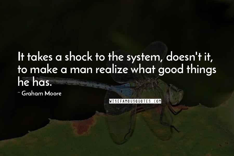 Graham Moore Quotes: It takes a shock to the system, doesn't it, to make a man realize what good things he has.