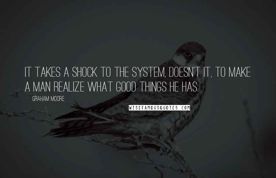 Graham Moore Quotes: It takes a shock to the system, doesn't it, to make a man realize what good things he has.