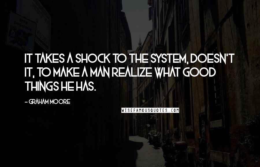 Graham Moore Quotes: It takes a shock to the system, doesn't it, to make a man realize what good things he has.