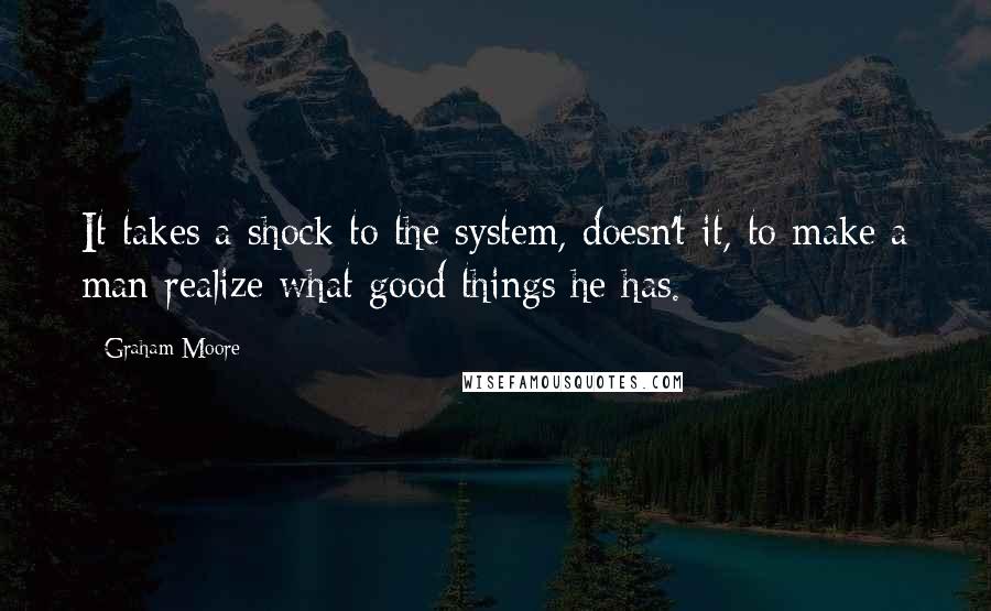 Graham Moore Quotes: It takes a shock to the system, doesn't it, to make a man realize what good things he has.