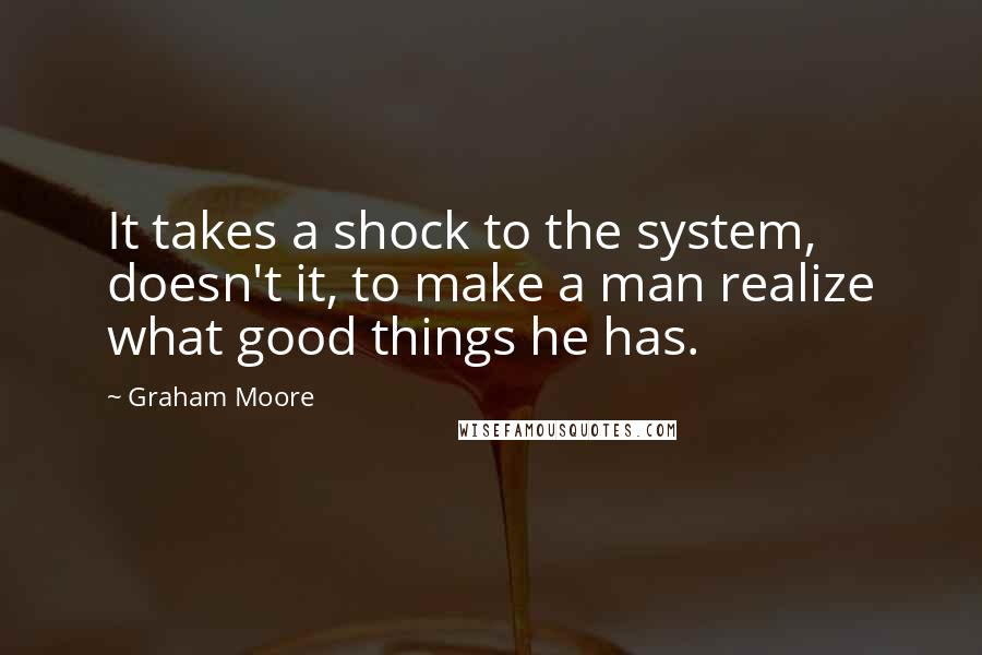 Graham Moore Quotes: It takes a shock to the system, doesn't it, to make a man realize what good things he has.