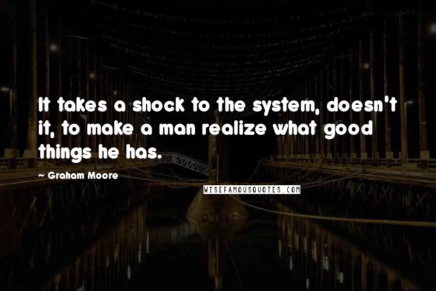 Graham Moore Quotes: It takes a shock to the system, doesn't it, to make a man realize what good things he has.