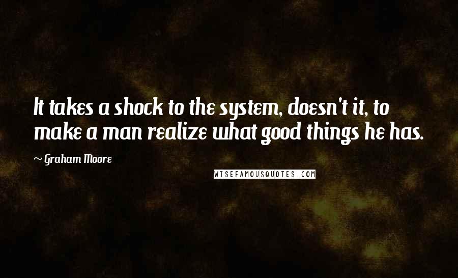 Graham Moore Quotes: It takes a shock to the system, doesn't it, to make a man realize what good things he has.