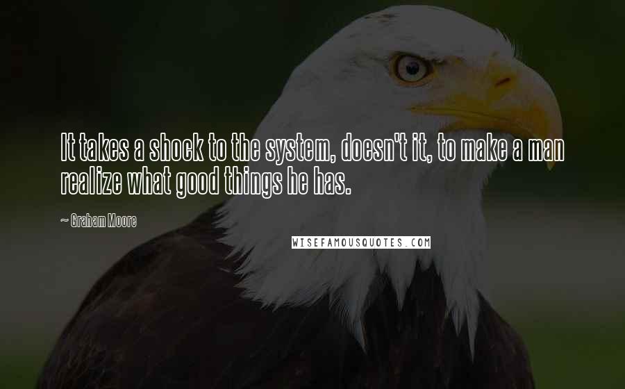 Graham Moore Quotes: It takes a shock to the system, doesn't it, to make a man realize what good things he has.