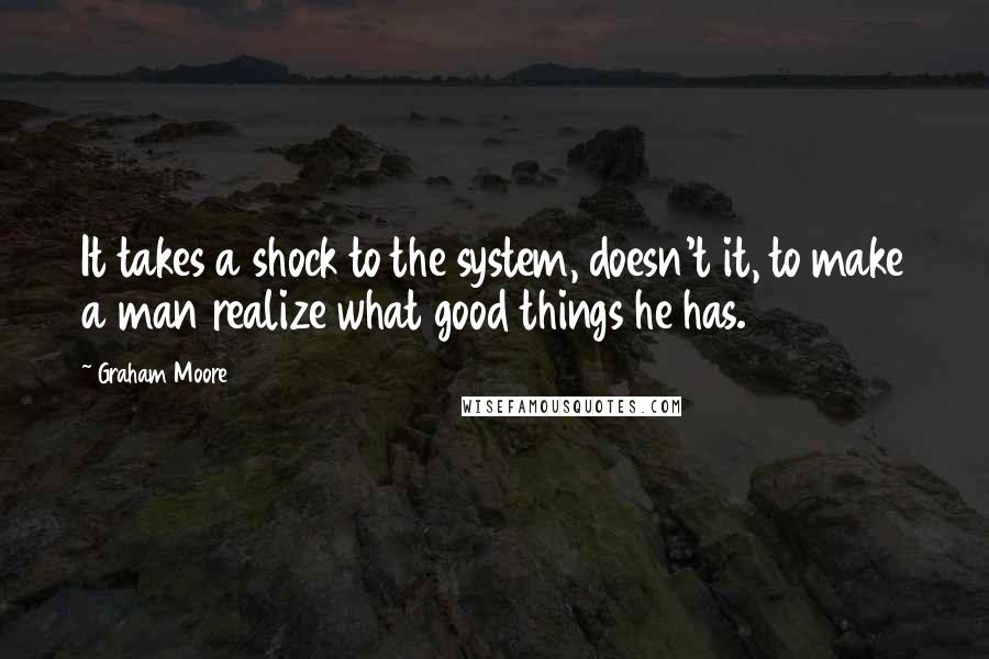 Graham Moore Quotes: It takes a shock to the system, doesn't it, to make a man realize what good things he has.