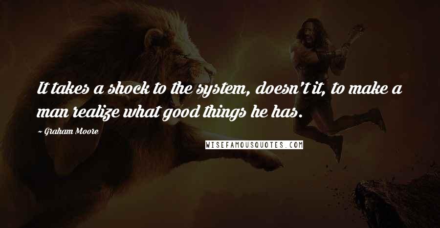 Graham Moore Quotes: It takes a shock to the system, doesn't it, to make a man realize what good things he has.