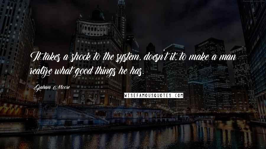 Graham Moore Quotes: It takes a shock to the system, doesn't it, to make a man realize what good things he has.