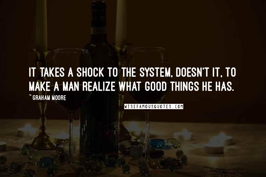 Graham Moore Quotes: It takes a shock to the system, doesn't it, to make a man realize what good things he has.